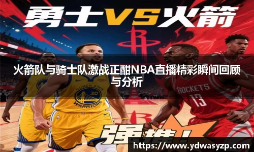 火箭队与骑士队激战正酣NBA直播精彩瞬间回顾与分析
