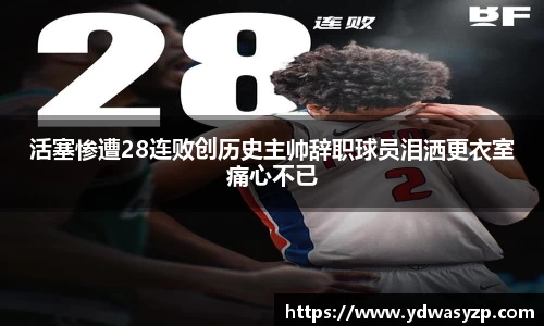 活塞惨遭28连败创历史主帅辞职球员泪洒更衣室痛心不已