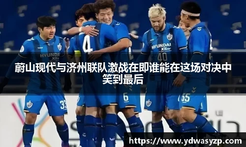 蔚山现代与济州联队激战在即谁能在这场对决中笑到最后