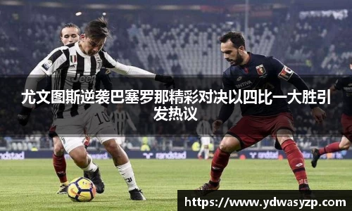 尤文图斯逆袭巴塞罗那精彩对决以四比一大胜引发热议