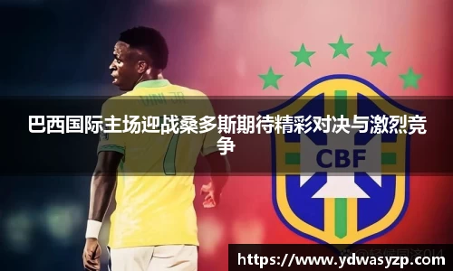 巴西国际主场迎战桑多斯期待精彩对决与激烈竞争
