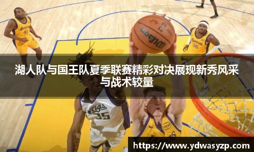 湖人队与国王队夏季联赛精彩对决展现新秀风采与战术较量