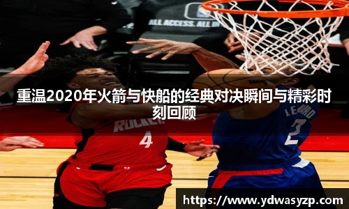 重温2020年火箭与快船的经典对决瞬间与精彩时刻回顾