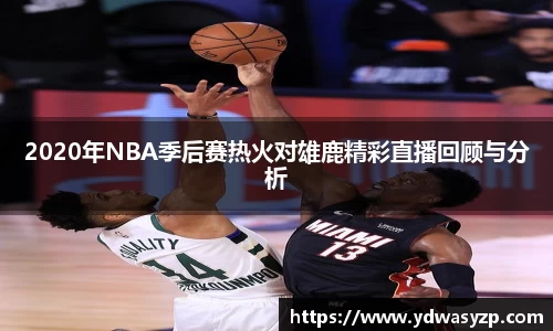 2020年NBA季后赛热火对雄鹿精彩直播回顾与分析