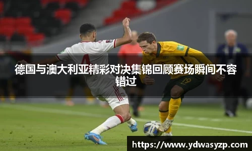 德国与澳大利亚精彩对决集锦回顾赛场瞬间不容错过