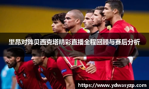 里昂对阵贝西克塔精彩直播全程回顾与赛后分析