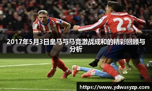 2017年5月3日皇马与马竞激战成和的精彩回顾与分析