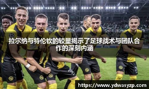 拉尔纳与特伦钦的较量揭示了足球战术与团队合作的深刻内涵