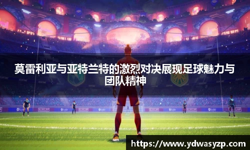 莫雷利亚与亚特兰特的激烈对决展现足球魅力与团队精神
