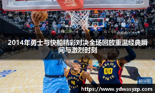 2014年勇士与快船精彩对决全场回放重温经典瞬间与激烈时刻