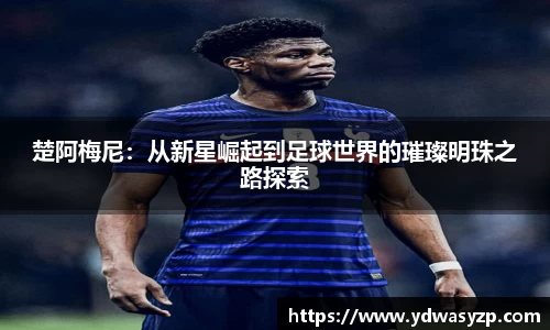 楚阿梅尼：从新星崛起到足球世界的璀璨明珠之路探索