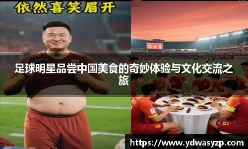 足球明星品尝中国美食的奇妙体验与文化交流之旅